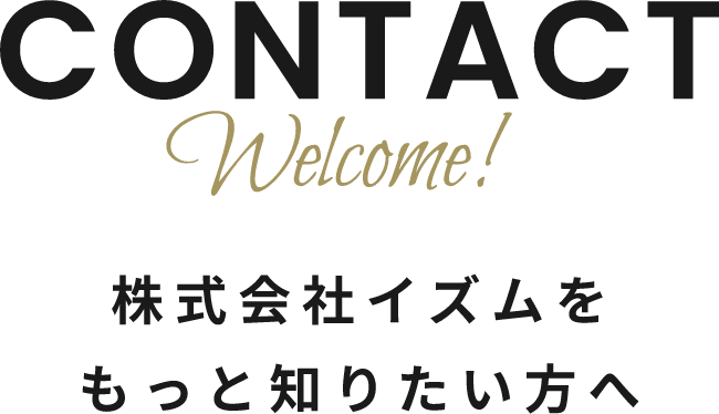 CONTACT Welcome! 株式会社イズムをもっと知りたい方へ